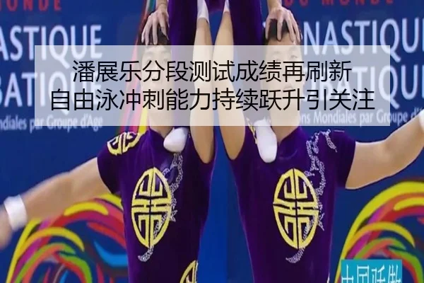 潘展乐分段测试成绩再刷新 自由泳冲刺能力持续跃升引关注